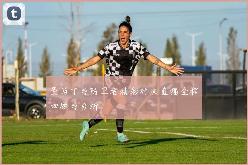 圣马丁与防卫者精彩对决直播全程回顾与分析