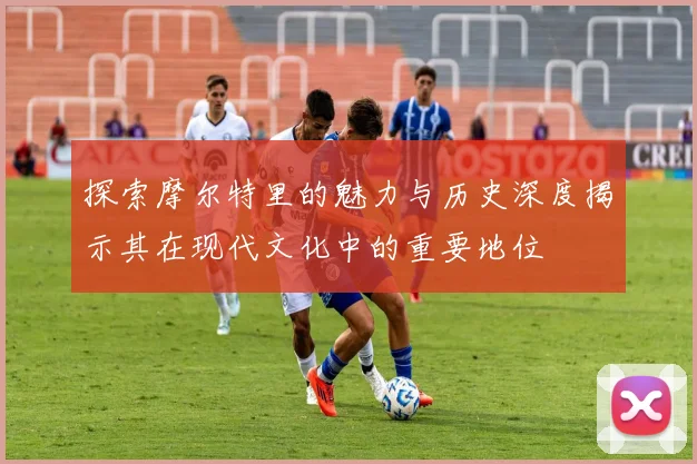 探索摩尔特里的魅力与历史深度揭示其在现代文化中的重要地位