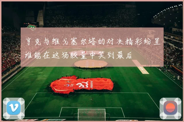 亨克与维戈塞尔塔的对决精彩纷呈谁能在这场较量中笑到最后