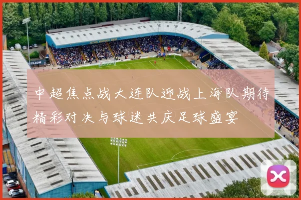 中超焦点战大连队迎战上海队期待精彩对决与球迷共庆足球盛宴